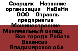 Сварщик › Название организации ­ НеВаНи, ООО › Отрасль предприятия ­ Машиностроение › Минимальный оклад ­ 70 000 - Все города Работа » Вакансии   . Владимирская обл.,Владимир г.